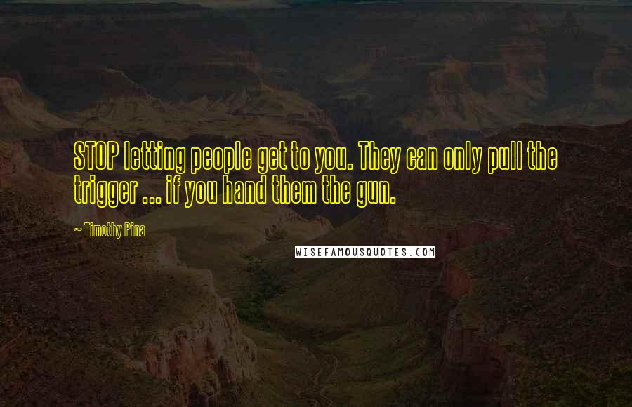 Timothy Pina Quotes: STOP letting people get to you. They can only pull the trigger ... if you hand them the gun.