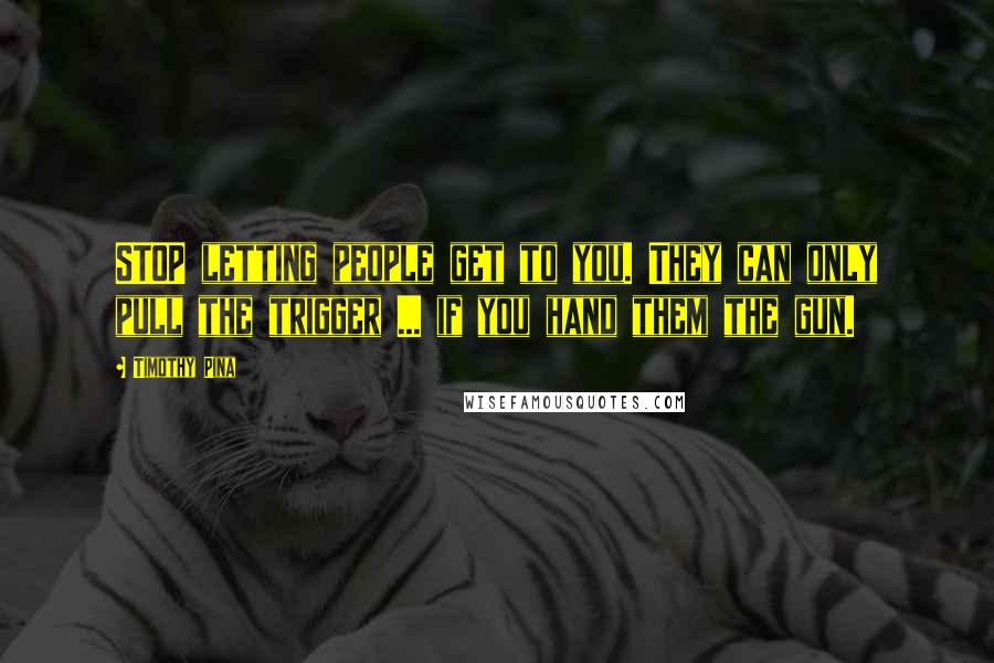 Timothy Pina Quotes: STOP letting people get to you. They can only pull the trigger ... if you hand them the gun.