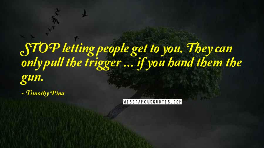 Timothy Pina Quotes: STOP letting people get to you. They can only pull the trigger ... if you hand them the gun.