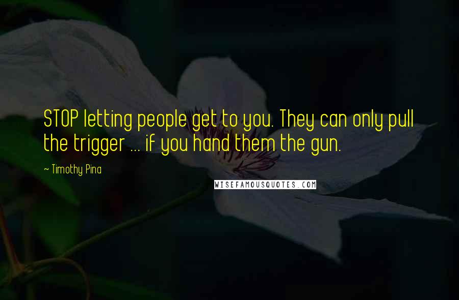 Timothy Pina Quotes: STOP letting people get to you. They can only pull the trigger ... if you hand them the gun.