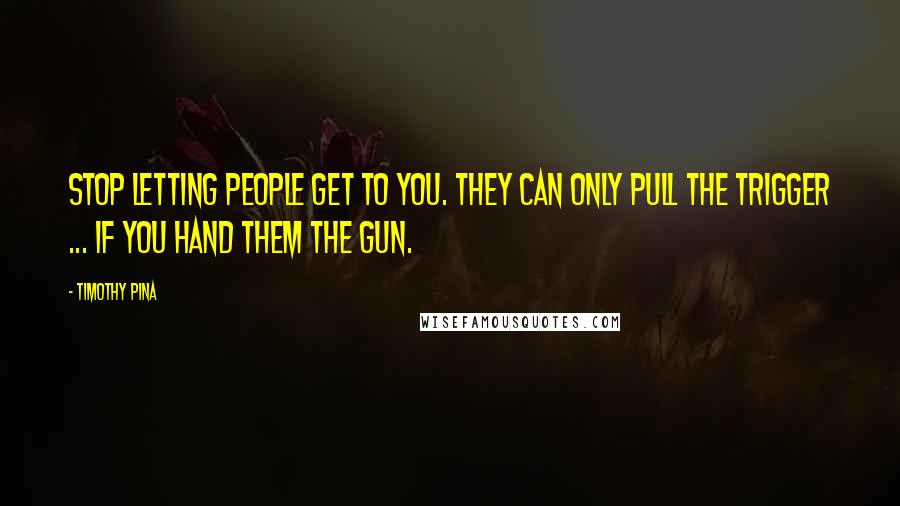 Timothy Pina Quotes: STOP letting people get to you. They can only pull the trigger ... if you hand them the gun.