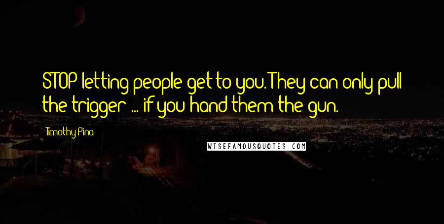 Timothy Pina Quotes: STOP letting people get to you. They can only pull the trigger ... if you hand them the gun.