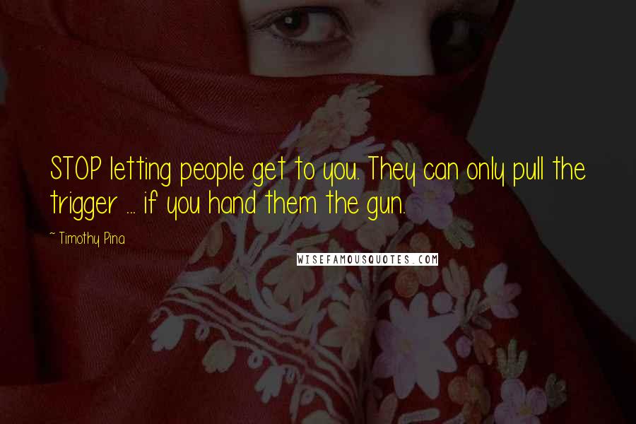 Timothy Pina Quotes: STOP letting people get to you. They can only pull the trigger ... if you hand them the gun.