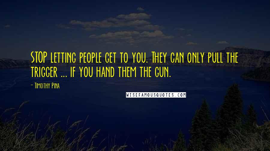 Timothy Pina Quotes: STOP letting people get to you. They can only pull the trigger ... if you hand them the gun.