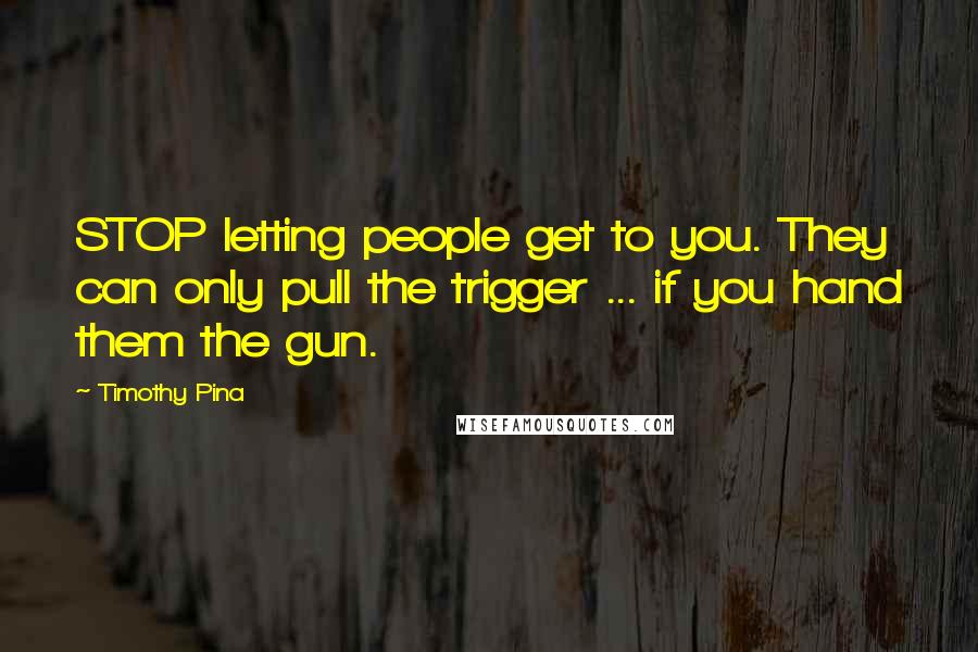 Timothy Pina Quotes: STOP letting people get to you. They can only pull the trigger ... if you hand them the gun.