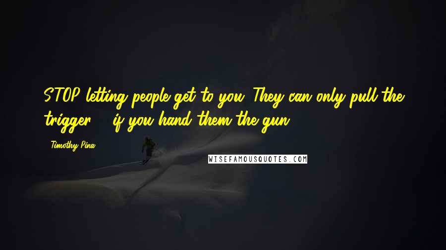 Timothy Pina Quotes: STOP letting people get to you. They can only pull the trigger ... if you hand them the gun.