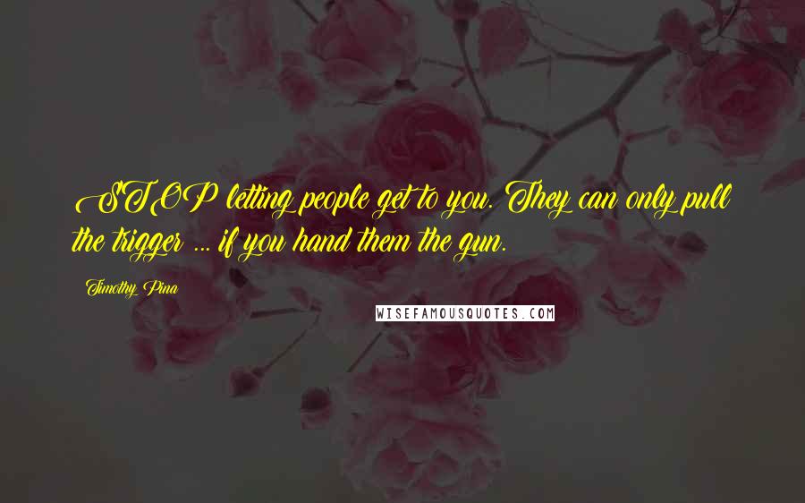 Timothy Pina Quotes: STOP letting people get to you. They can only pull the trigger ... if you hand them the gun.