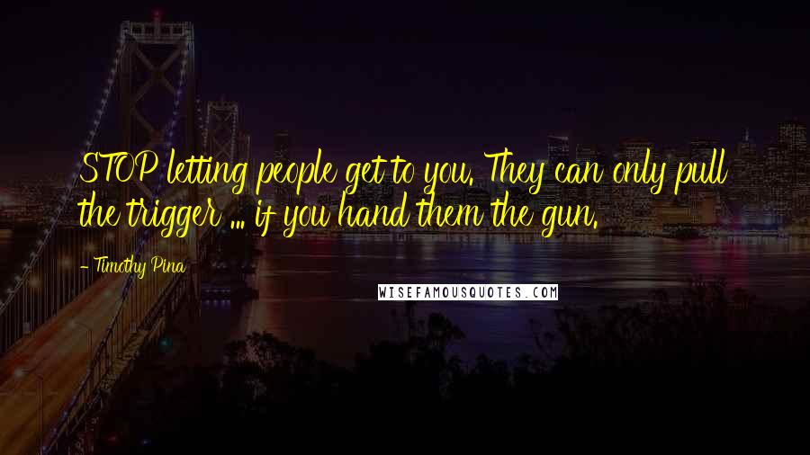 Timothy Pina Quotes: STOP letting people get to you. They can only pull the trigger ... if you hand them the gun.