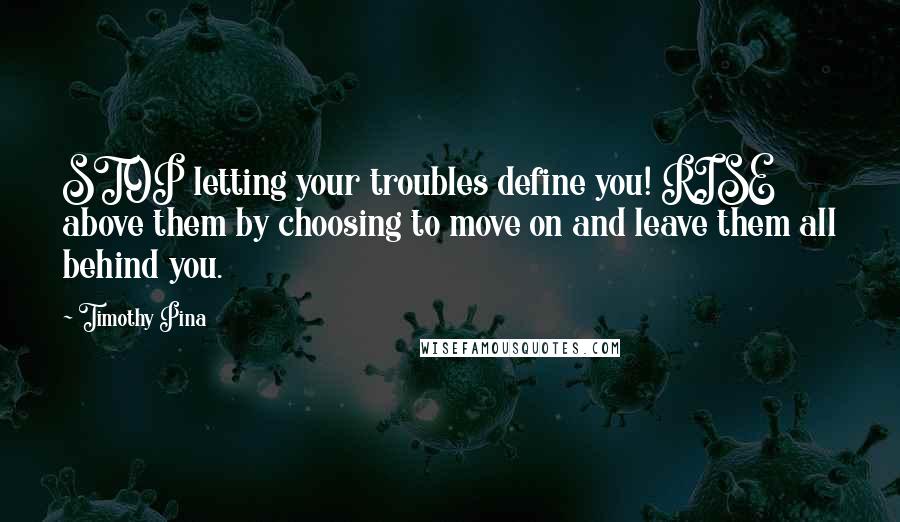 Timothy Pina Quotes: STOP letting your troubles define you! RISE above them by choosing to move on and leave them all behind you.