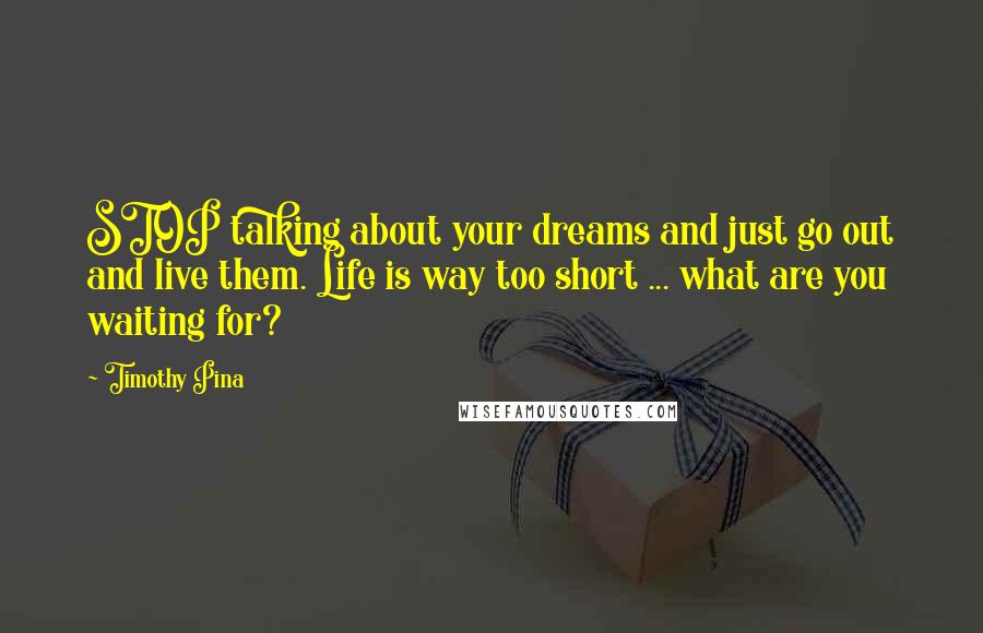 Timothy Pina Quotes: STOP talking about your dreams and just go out and live them. Life is way too short ... what are you waiting for?