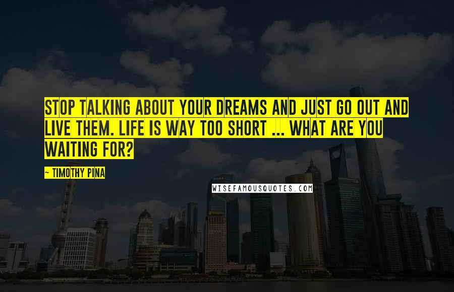 Timothy Pina Quotes: STOP talking about your dreams and just go out and live them. Life is way too short ... what are you waiting for?