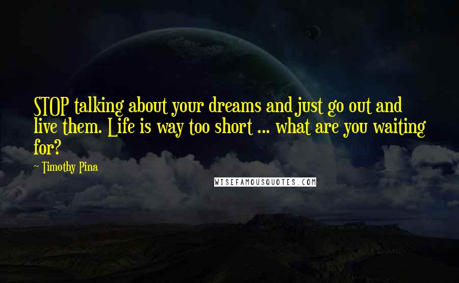 Timothy Pina Quotes: STOP talking about your dreams and just go out and live them. Life is way too short ... what are you waiting for?