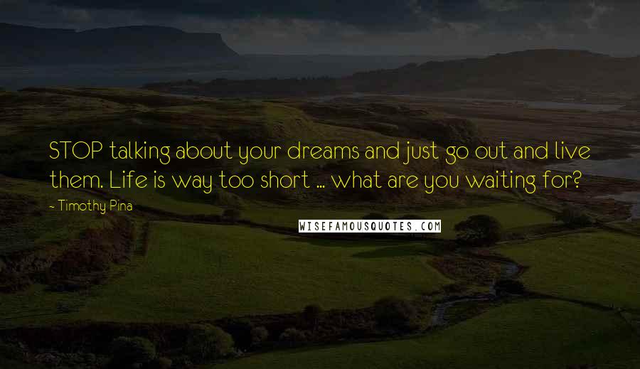 Timothy Pina Quotes: STOP talking about your dreams and just go out and live them. Life is way too short ... what are you waiting for?