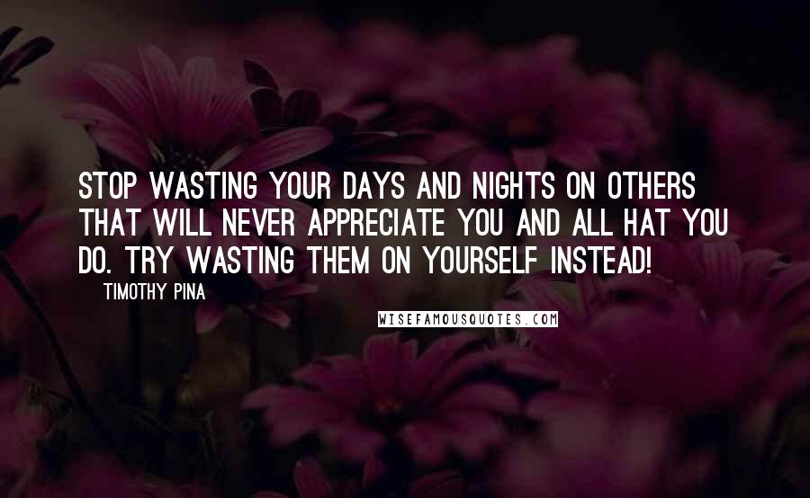 Timothy Pina Quotes: Stop wasting your days and nights on others that will never appreciate you and all hat you do. Try wasting them on yourself instead!