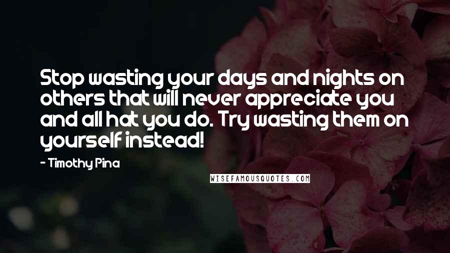 Timothy Pina Quotes: Stop wasting your days and nights on others that will never appreciate you and all hat you do. Try wasting them on yourself instead!