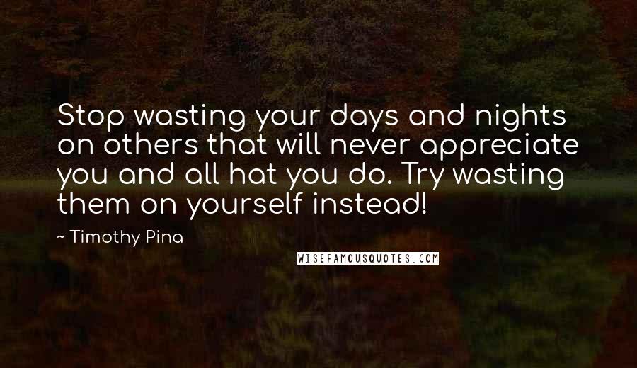 Timothy Pina Quotes: Stop wasting your days and nights on others that will never appreciate you and all hat you do. Try wasting them on yourself instead!