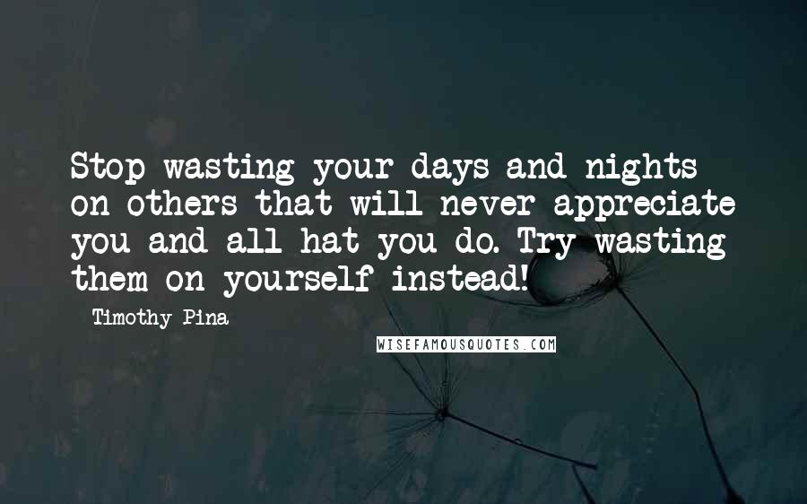 Timothy Pina Quotes: Stop wasting your days and nights on others that will never appreciate you and all hat you do. Try wasting them on yourself instead!