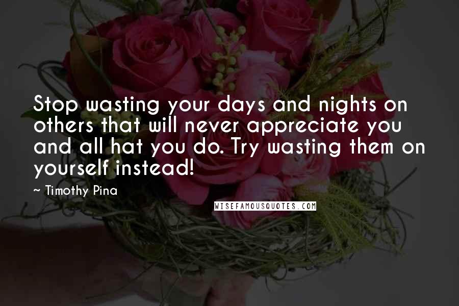 Timothy Pina Quotes: Stop wasting your days and nights on others that will never appreciate you and all hat you do. Try wasting them on yourself instead!