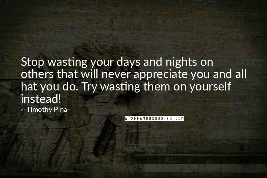 Timothy Pina Quotes: Stop wasting your days and nights on others that will never appreciate you and all hat you do. Try wasting them on yourself instead!