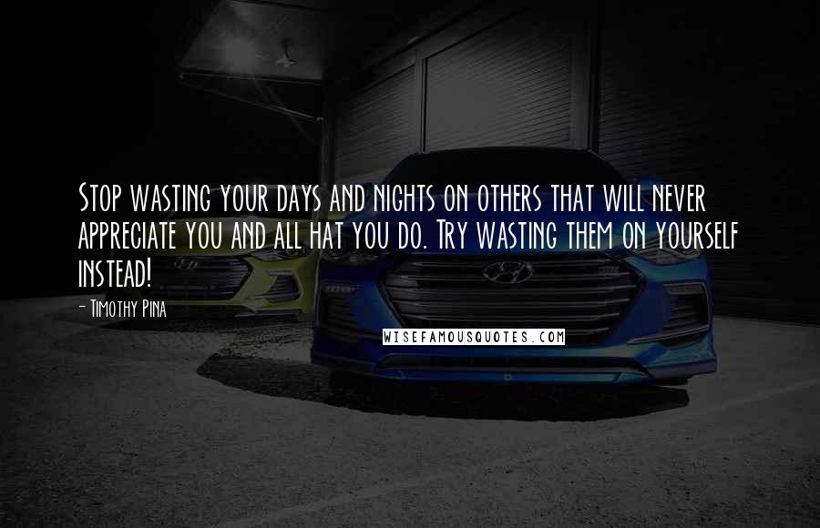 Timothy Pina Quotes: Stop wasting your days and nights on others that will never appreciate you and all hat you do. Try wasting them on yourself instead!