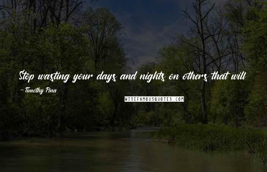 Timothy Pina Quotes: Stop wasting your days and nights on others that will never appreciate you and all hat you do. Try wasting them on yourself instead!