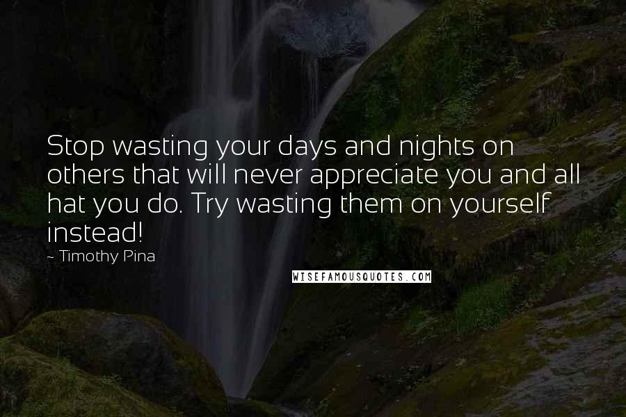 Timothy Pina Quotes: Stop wasting your days and nights on others that will never appreciate you and all hat you do. Try wasting them on yourself instead!