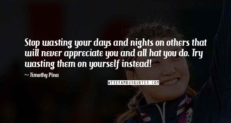 Timothy Pina Quotes: Stop wasting your days and nights on others that will never appreciate you and all hat you do. Try wasting them on yourself instead!