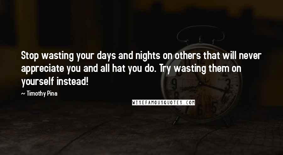 Timothy Pina Quotes: Stop wasting your days and nights on others that will never appreciate you and all hat you do. Try wasting them on yourself instead!