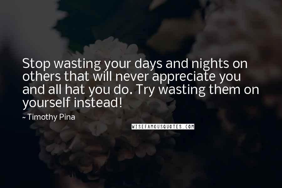 Timothy Pina Quotes: Stop wasting your days and nights on others that will never appreciate you and all hat you do. Try wasting them on yourself instead!