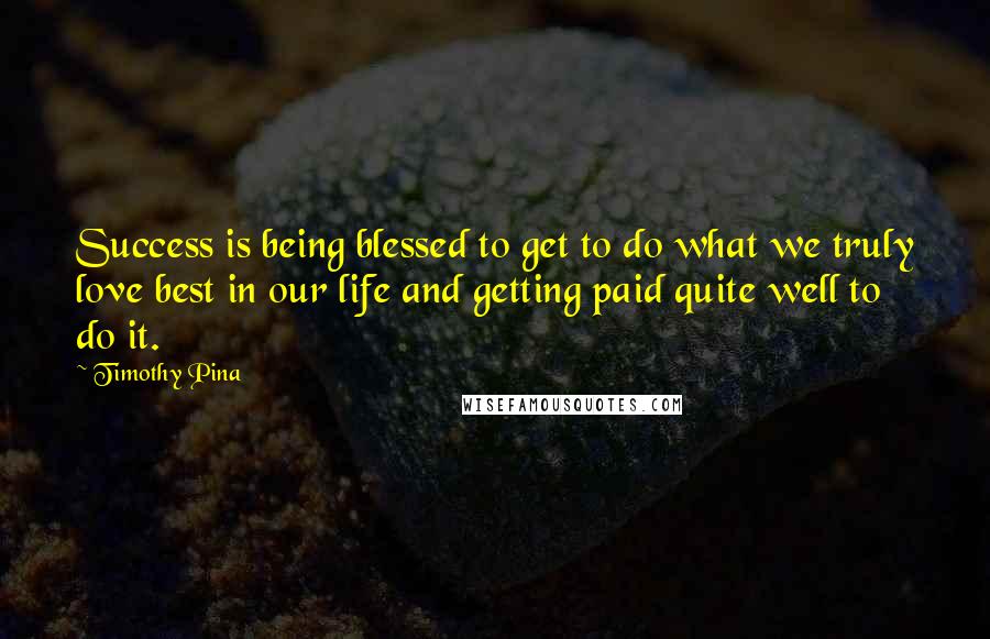 Timothy Pina Quotes: Success is being blessed to get to do what we truly love best in our life and getting paid quite well to do it.