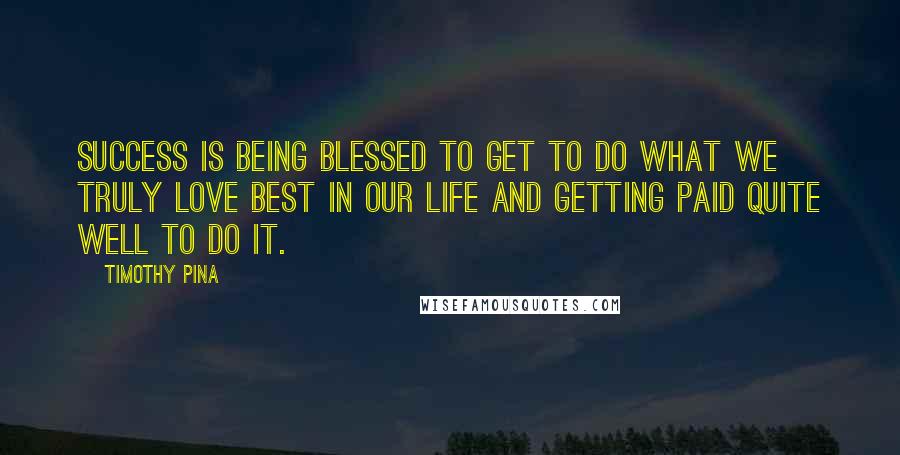 Timothy Pina Quotes: Success is being blessed to get to do what we truly love best in our life and getting paid quite well to do it.