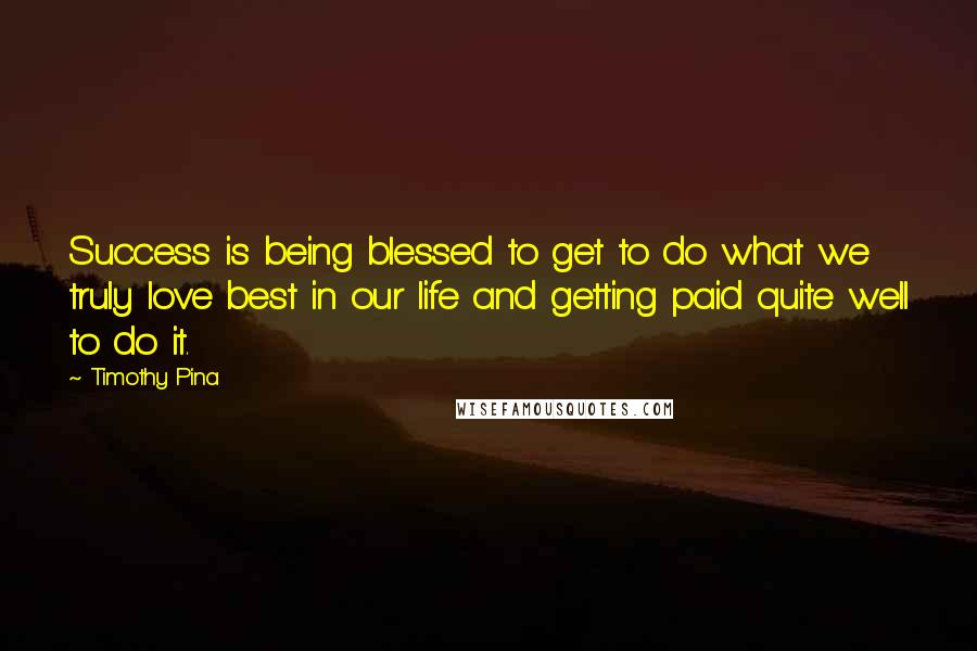 Timothy Pina Quotes: Success is being blessed to get to do what we truly love best in our life and getting paid quite well to do it.