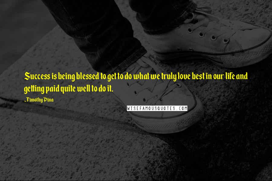 Timothy Pina Quotes: Success is being blessed to get to do what we truly love best in our life and getting paid quite well to do it.