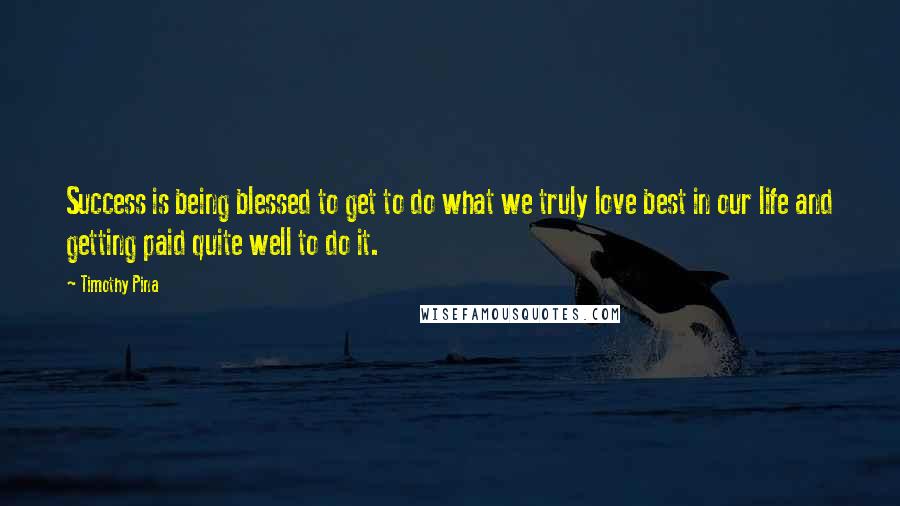 Timothy Pina Quotes: Success is being blessed to get to do what we truly love best in our life and getting paid quite well to do it.