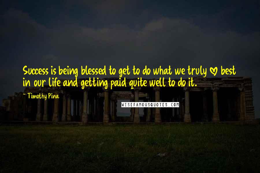 Timothy Pina Quotes: Success is being blessed to get to do what we truly love best in our life and getting paid quite well to do it.