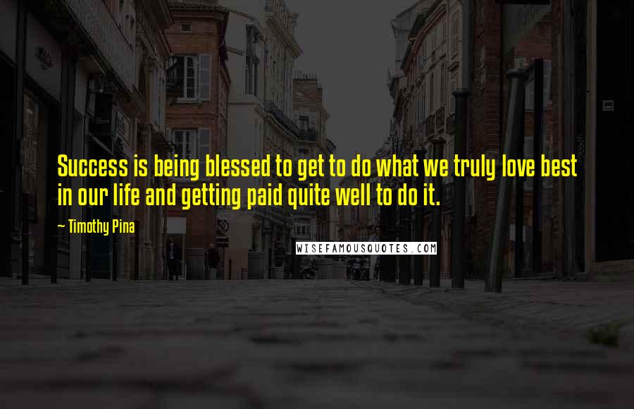 Timothy Pina Quotes: Success is being blessed to get to do what we truly love best in our life and getting paid quite well to do it.