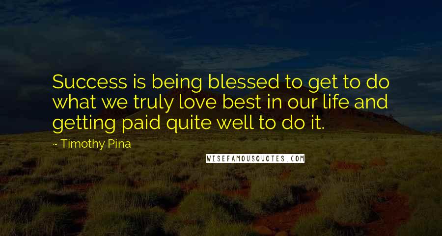 Timothy Pina Quotes: Success is being blessed to get to do what we truly love best in our life and getting paid quite well to do it.