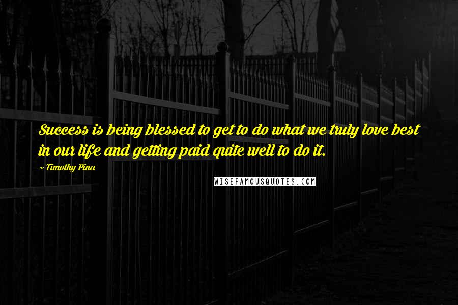 Timothy Pina Quotes: Success is being blessed to get to do what we truly love best in our life and getting paid quite well to do it.