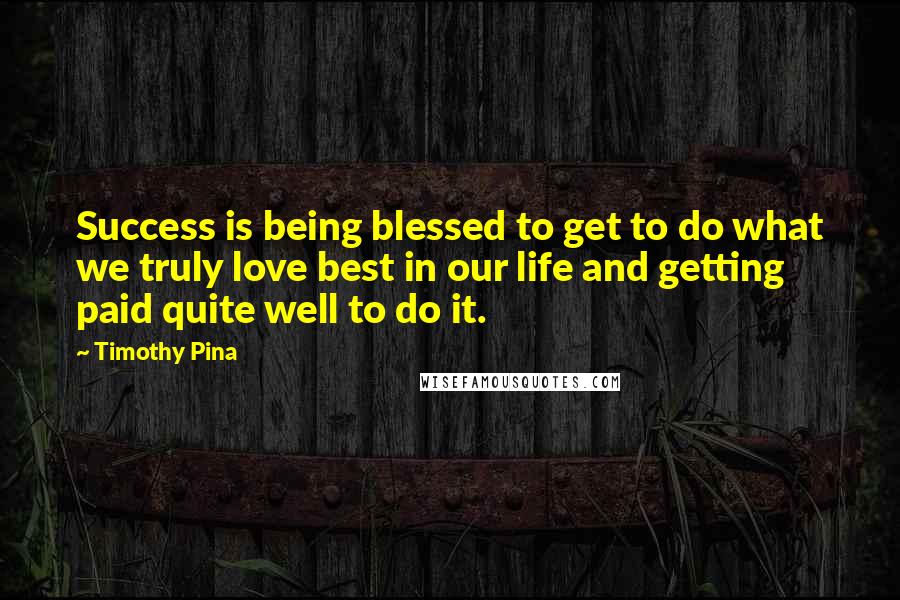 Timothy Pina Quotes: Success is being blessed to get to do what we truly love best in our life and getting paid quite well to do it.