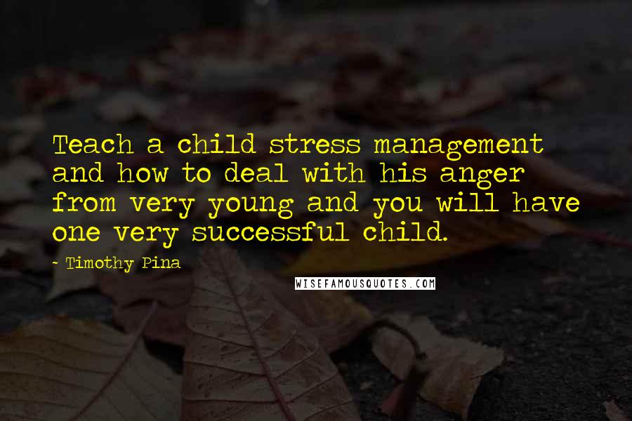 Timothy Pina Quotes: Teach a child stress management and how to deal with his anger from very young and you will have one very successful child.