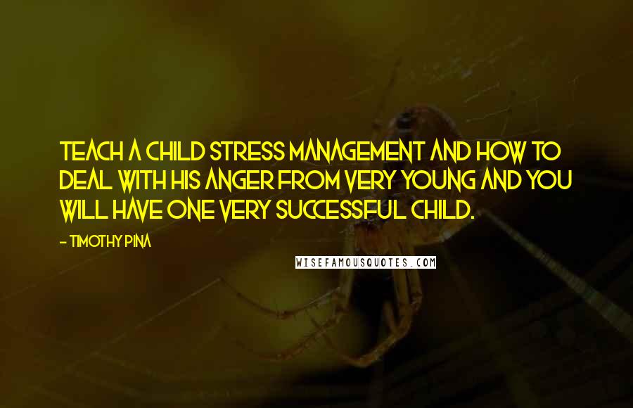 Timothy Pina Quotes: Teach a child stress management and how to deal with his anger from very young and you will have one very successful child.