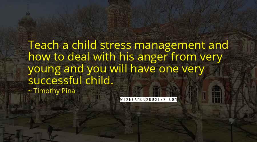 Timothy Pina Quotes: Teach a child stress management and how to deal with his anger from very young and you will have one very successful child.