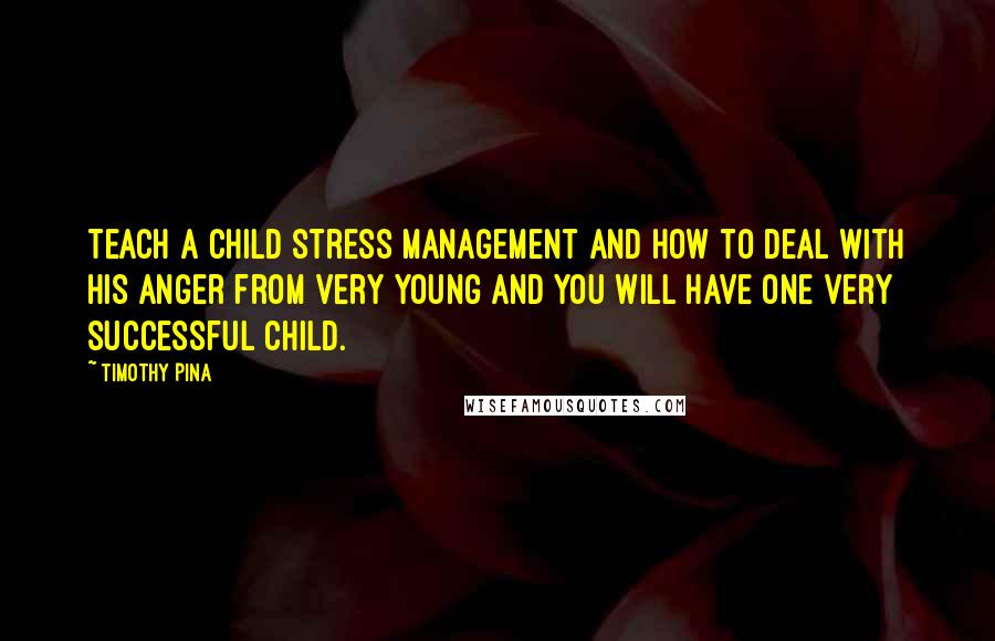 Timothy Pina Quotes: Teach a child stress management and how to deal with his anger from very young and you will have one very successful child.