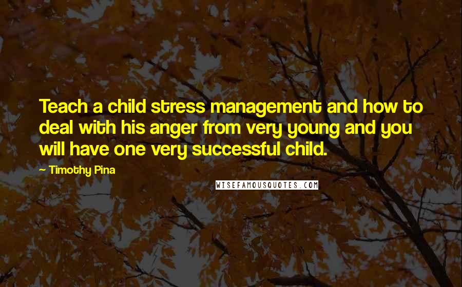 Timothy Pina Quotes: Teach a child stress management and how to deal with his anger from very young and you will have one very successful child.