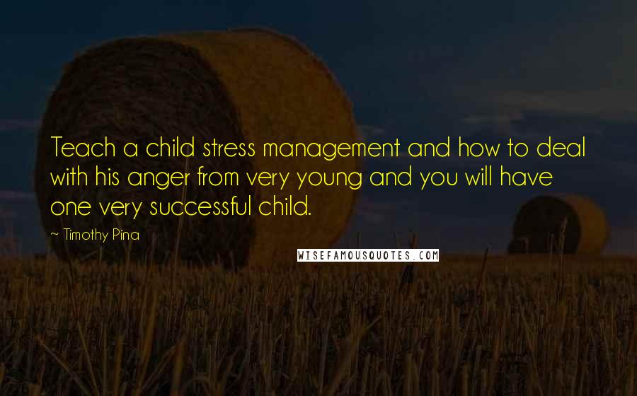 Timothy Pina Quotes: Teach a child stress management and how to deal with his anger from very young and you will have one very successful child.