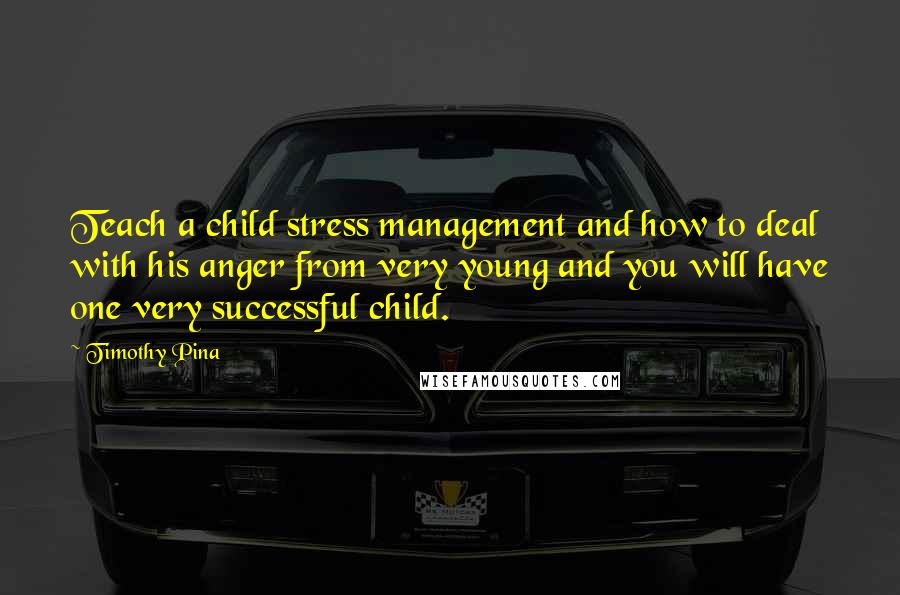 Timothy Pina Quotes: Teach a child stress management and how to deal with his anger from very young and you will have one very successful child.