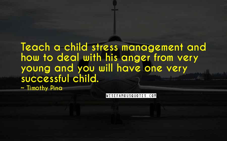 Timothy Pina Quotes: Teach a child stress management and how to deal with his anger from very young and you will have one very successful child.