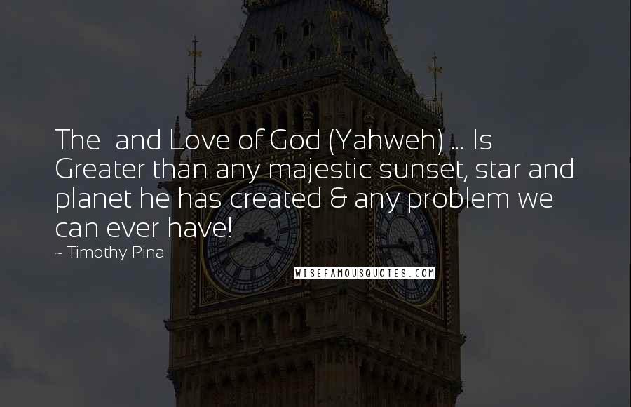 Timothy Pina Quotes: The  and Love of God (Yahweh) ... Is Greater than any majestic sunset, star and planet he has created & any problem we can ever have!