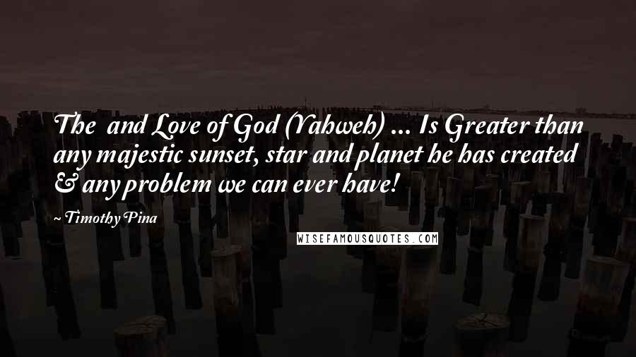 Timothy Pina Quotes: The  and Love of God (Yahweh) ... Is Greater than any majestic sunset, star and planet he has created & any problem we can ever have!