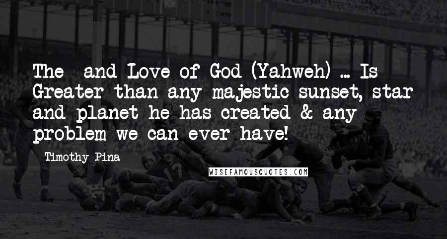 Timothy Pina Quotes: The  and Love of God (Yahweh) ... Is Greater than any majestic sunset, star and planet he has created & any problem we can ever have!